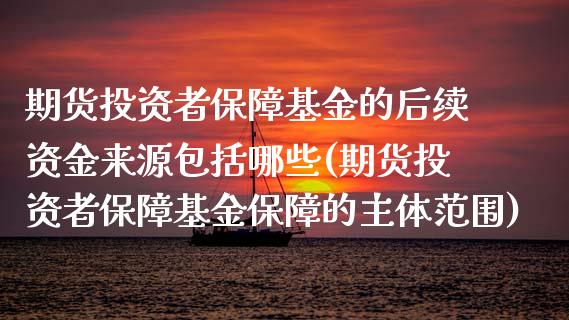 期货投资者保障基金的后续资金来源包括哪些(期货投资者保障基金保障的主体范围)_https://www.zztgc.com_期货行情_第1张