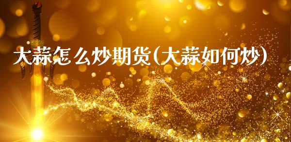 大蒜怎么炒期货(大蒜如何炒)_https://www.zztgc.com_期货直播_第1张
