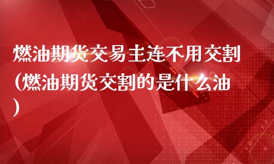 燃油期货交易主连不用交割(燃油期货交割的是什么油)_https://www.zztgc.com_黄金期货_第1张