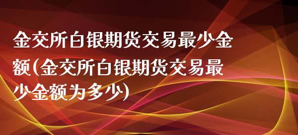 金交所白银期货交易最少金额(金交所白银期货交易最少金额为多少)_https://www.zztgc.com_原油期货_第1张