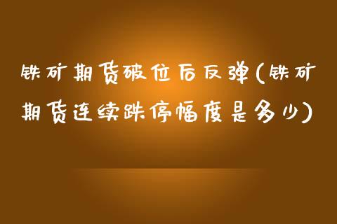 铁矿期货破位后反弹(铁矿期货连续跌停幅度是多少)_https://www.zztgc.com_黄金期货_第1张