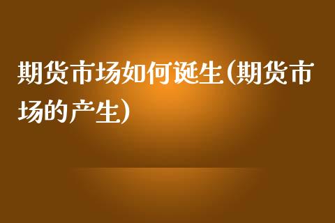 期货市场如何诞生(期货市场的产生)_https://www.zztgc.com_期货入门_第1张
