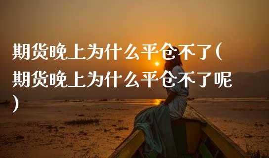 期货晚上为什么平仓不了(期货晚上为什么平仓不了呢)_https://www.zztgc.com_期货直播_第1张