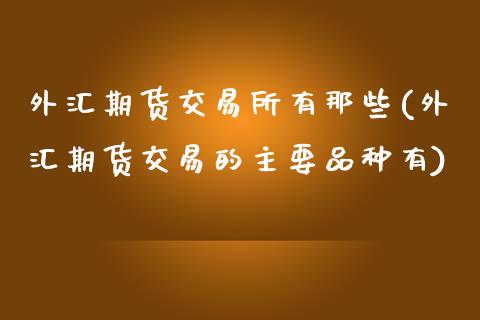 外汇期货交易所有那些(外汇期货交易的主要品种有)_https://www.zztgc.com_原油期货_第1张
