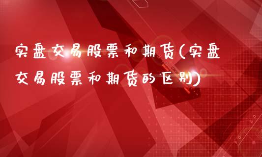 实盘交易股票和期货(实盘交易股票和期货的区别)_https://www.zztgc.com_期货入门_第1张