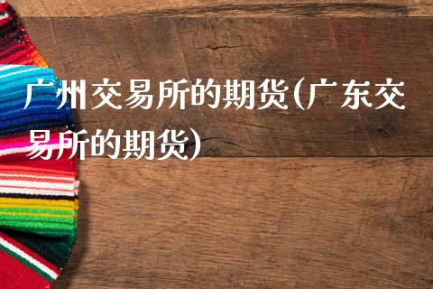 广州交易所的期货(广东交易所的期货)_https://www.zztgc.com_期货行情_第1张
