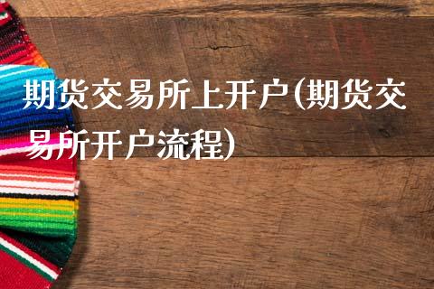 期货交易所上开户(期货交易所开户流程)_https://www.zztgc.com_黄金期货_第1张