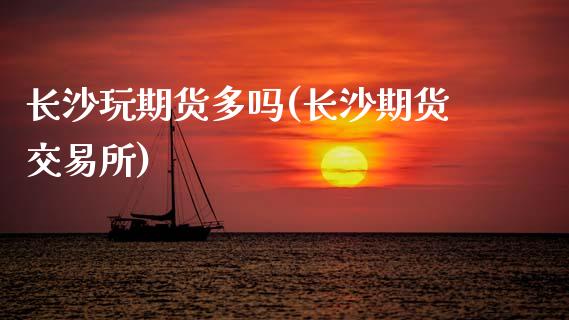 长沙玩期货多吗(长沙期货交易所)_https://www.zztgc.com_原油期货_第1张