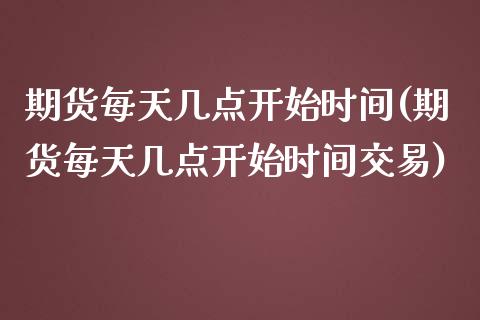 期货每天几点开始时间(期货每天几点开始时间交易)_https://www.zztgc.com_期货入门_第1张