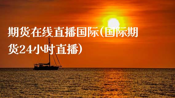 期货在线直播国际(国际期货24小时直播)_https://www.zztgc.com_期货直播_第1张