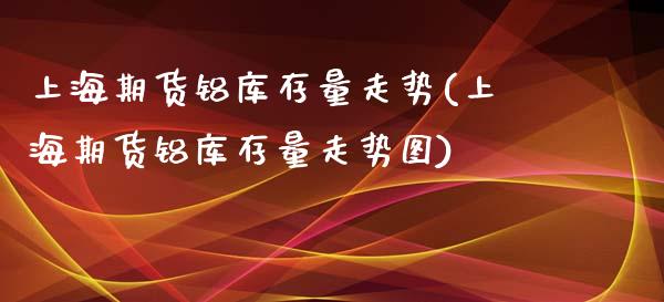 上海期货铝库存量走势(上海期货铝库存量走势图)_https://www.zztgc.com_黄金期货_第1张