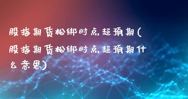 股指期货松绑时点超预期(股指期货松绑时点超预期什么意思)_https://www.zztgc.com_期货入门_第1张