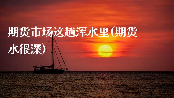 期货市场这趟浑水里(期货水很深)_https://www.zztgc.com_期货入门_第1张