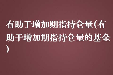 有助于增加期指持仓量(有助于增加期指持仓量的基金)_https://www.zztgc.com_原油期货_第1张