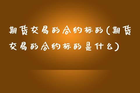 期货交易的合约标的(期货交易的合约标的是什么)_https://www.zztgc.com_黄金期货_第1张