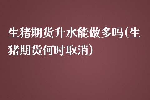 生猪期货升水能做多吗(生猪期货何时取消)_https://www.zztgc.com_原油期货_第1张