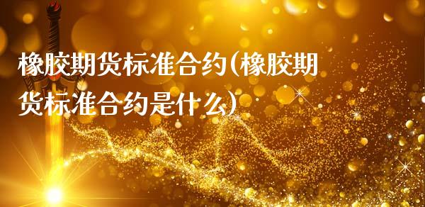 橡胶期货标准合约(橡胶期货标准合约是什么)_https://www.zztgc.com_期货开户_第1张