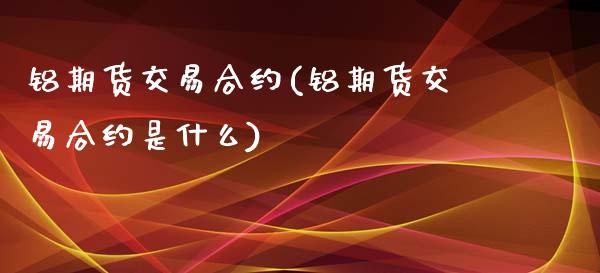 铝期货交易合约(铝期货交易合约是什么)_https://www.zztgc.com_期货入门_第1张