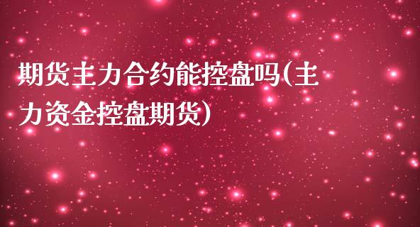 期货主力合约能控盘吗(主力资金控盘期货)_https://www.zztgc.com_原油期货_第1张