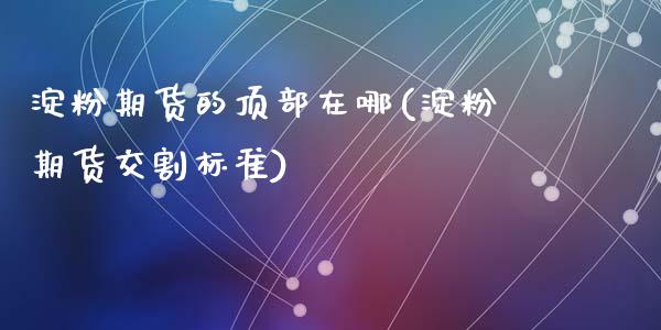 淀粉期货的顶部在哪(淀粉期货交割标准)_https://www.zztgc.com_黄金期货_第1张
