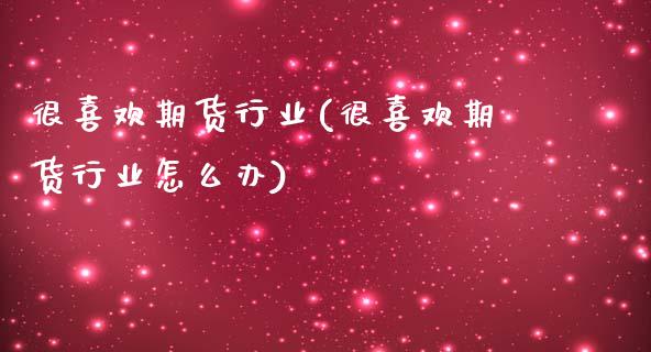 很喜欢期货行业(很喜欢期货行业怎么办)_https://www.zztgc.com_黄金期货_第1张