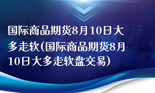 国际商品期货8月10日大多走软(国际商品期货8月10日大多走软盘交易)_https://www.zztgc.com_期货开户_第1张