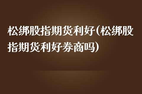 松绑股指期货利好(松绑股指期货利好券商吗)_https://www.zztgc.com_期货入门_第1张