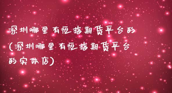 深圳哪里有恒指期货平台的(深圳哪里有恒指期货平台的实体店)_https://www.zztgc.com_期货开户_第1张