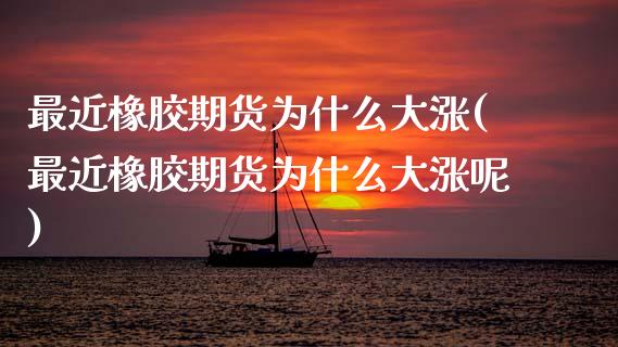 最近橡胶期货为什么大涨(最近橡胶期货为什么大涨呢)_https://www.zztgc.com_期货行情_第1张