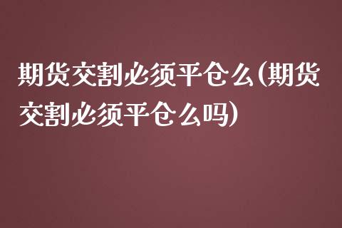 期货交割必须平仓么(期货交割必须平仓么吗)_https://www.zztgc.com_期货直播_第1张