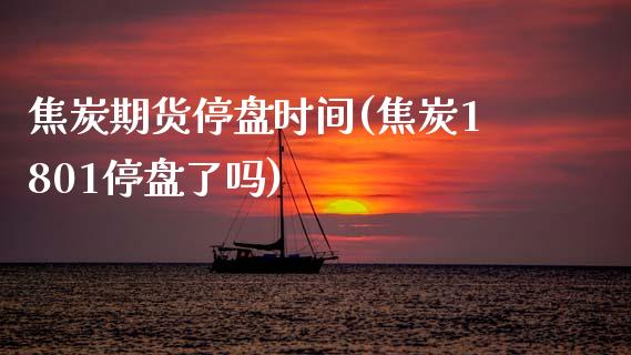 焦炭期货停盘时间(焦炭1801停盘了吗)_https://www.zztgc.com_原油期货_第1张