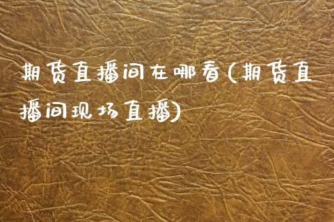 期货直播间在哪看(期货直播间现场直播)_https://www.zztgc.com_期货直播_第1张