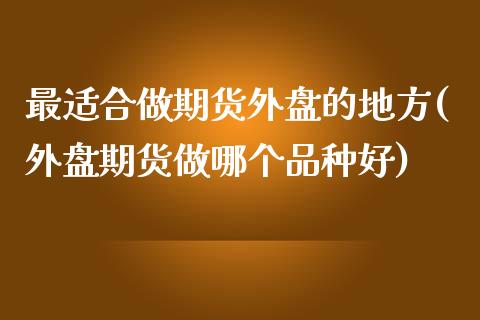 最适合做期货外盘的地方(外盘期货做哪个品种好)_https://www.zztgc.com_原油期货_第1张