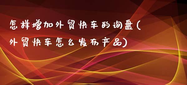 怎样增加外贸快车的询盘(外贸快车怎么发布产品)_https://www.zztgc.com_期货直播_第1张