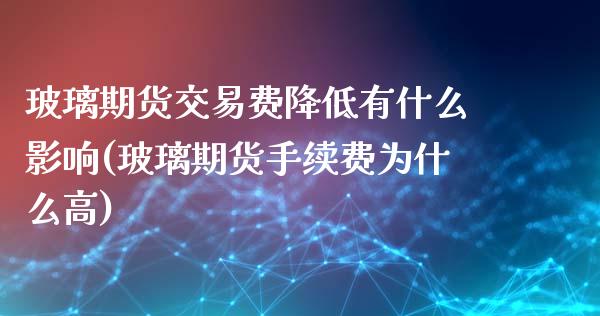 玻璃期货交易费降低有什么影响(玻璃期货手续费为什么高)_https://www.zztgc.com_期货直播_第1张