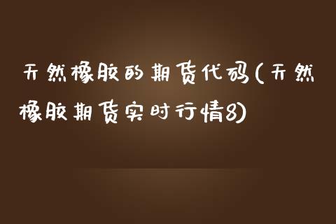 天然橡胶的期货代码(天然橡胶期货实时行情8)_https://www.zztgc.com_原油期货_第1张