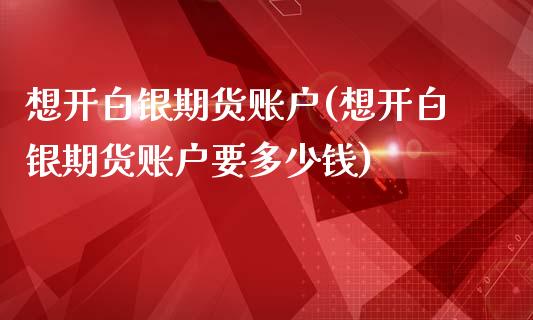 想开白银期货账户(想开白银期货账户要多少钱)_https://www.zztgc.com_期货行情_第1张
