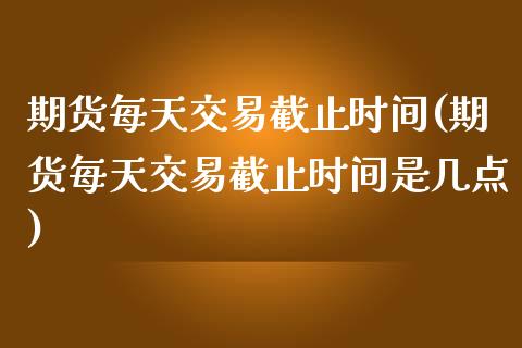 期货每天交易截止时间(期货每天交易截止时间是几点)_https://www.zztgc.com_期货入门_第1张