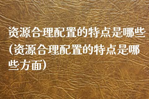 资源合理配置的特点是哪些(资源合理配置的特点是哪些方面)_https://www.zztgc.com_期货开户_第1张