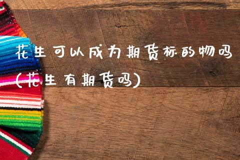 花生可以成为期货标的物吗(花生有期货吗)_https://www.zztgc.com_黄金期货_第1张