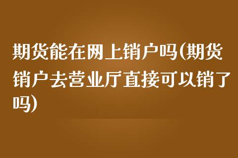 期货能在网上销户吗(期货销户去营业厅直接可以销了吗)_https://www.zztgc.com_期货入门_第1张