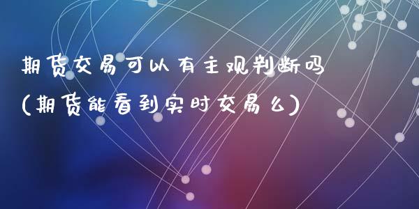 期货交易可以有主观判断吗(期货能看到实时交易么)_https://www.zztgc.com_期货行情_第1张