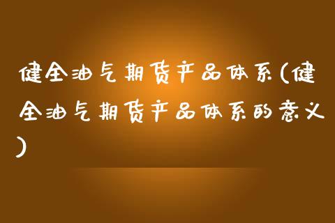 健全油气期货产品体系(健全油气期货产品体系的意义)_https://www.zztgc.com_期货直播_第1张