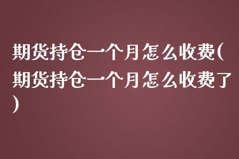 期货持仓一个月怎么收费(期货持仓一个月怎么收费了)_https://www.zztgc.com_黄金期货_第1张