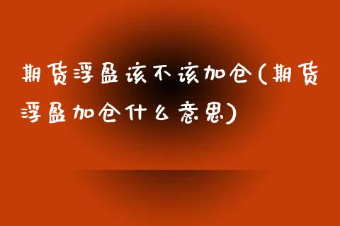 期货浮盈该不该加仓(期货浮盈加仓什么意思)_https://www.zztgc.com_期货行情_第1张