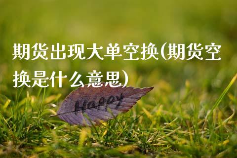期货出现大单空换(期货空换是什么意思)_https://www.zztgc.com_期货入门_第1张