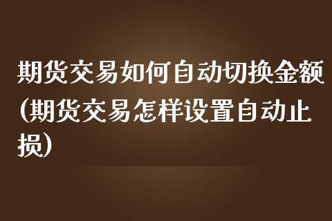 期货交易如何自动切换金额(期货交易怎样设置自动止损)_https://www.zztgc.com_期货入门_第1张