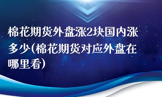 棉花期货外盘涨2块国内涨多少(棉花期货对应外盘在哪里看)_https://www.zztgc.com_期货行情_第1张