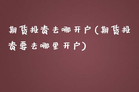 期货投资去哪开户(期货投资要去哪里开户)_https://www.zztgc.com_期货入门_第1张