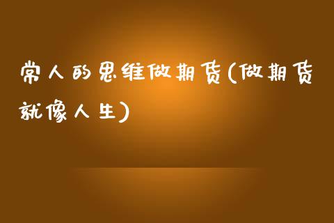 常人的思维做期货(做期货就像人生)_https://www.zztgc.com_原油期货_第1张